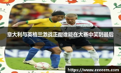 意大利与英格兰激战正酣谁能在大赛中笑到最后