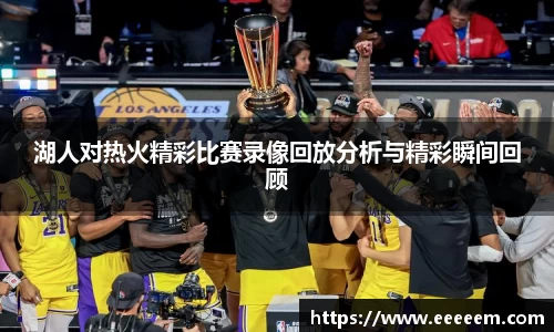 湖人对热火精彩比赛录像回放分析与精彩瞬间回顾